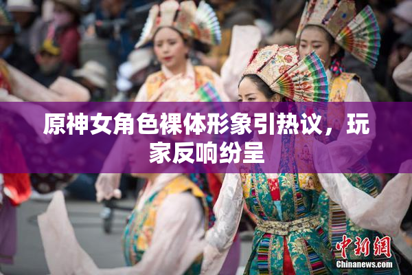 原神女角色裸体形象引热议，玩家反响纷呈