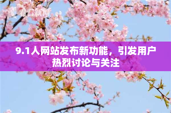 9.1人网站发布新功能，引发用户热烈讨论与关注