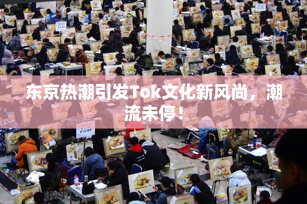 东京热潮引发Tok文化新风尚，潮流未停！
