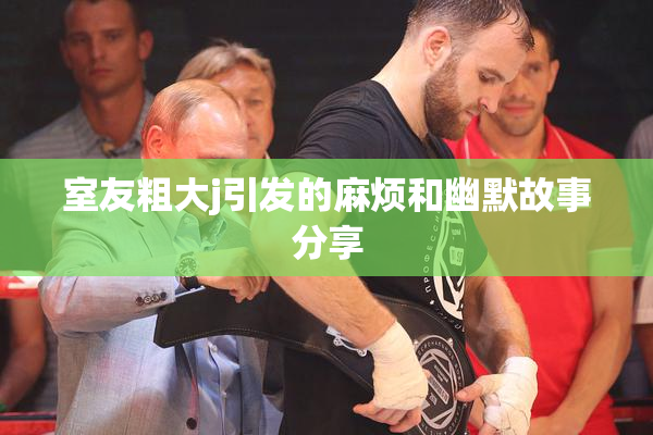 室友粗大j引发的麻烦和幽默故事分享