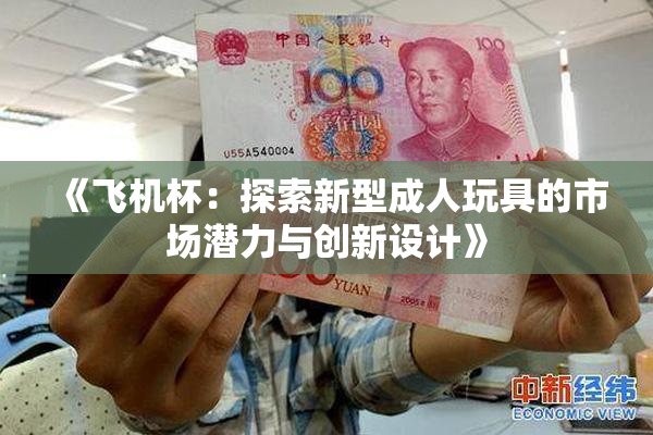 《飞机杯：探索新型成人玩具的市场潜力与创新设计》