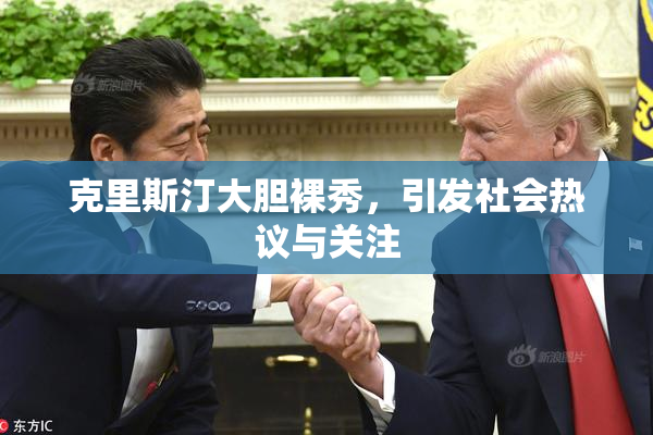 克里斯汀大胆裸秀，引发社会热议与关注