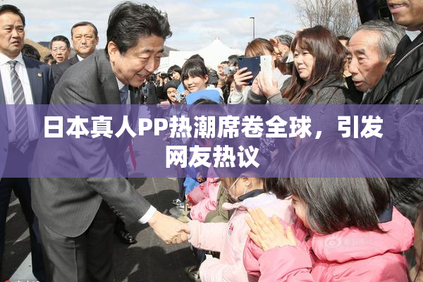 日本真人PP热潮席卷全球，引发网友热议
