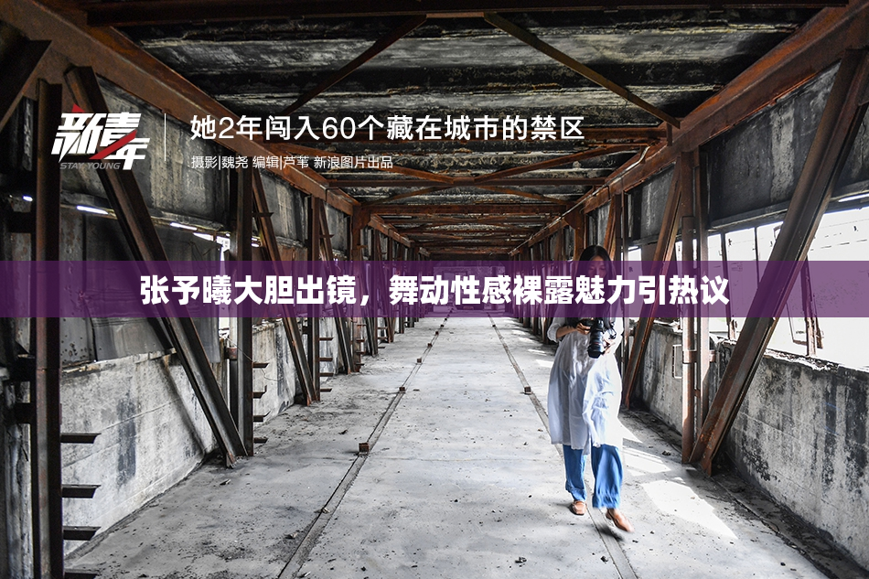 张予曦大胆出镜，舞动性感裸露魅力引热议