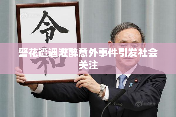 警花遭遇灌醉意外事件引发社会关注