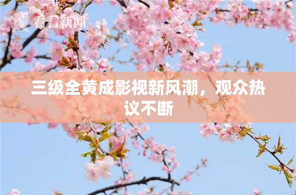 三级全黄成影视新风潮，观众热议不断