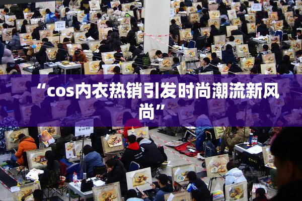 “cos内衣热销引发时尚潮流新风尚”