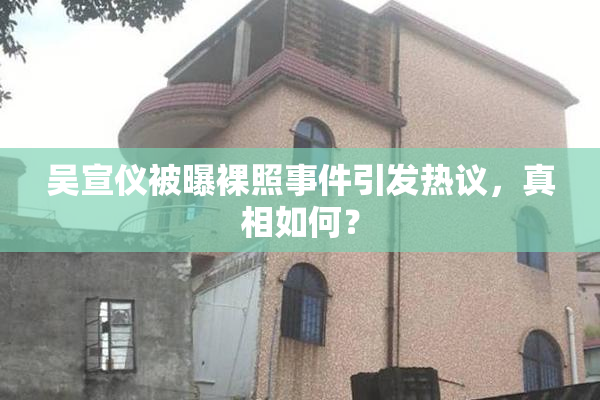 吴宣仪被曝裸照事件引发热议，真相如何？