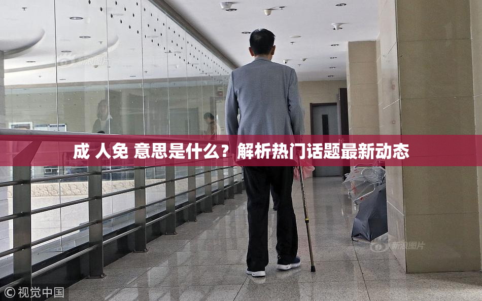 成 人免 意思是什么？解析热门话题最新动态