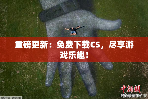 重磅更新：免费下载CS，尽享游戏乐趣！