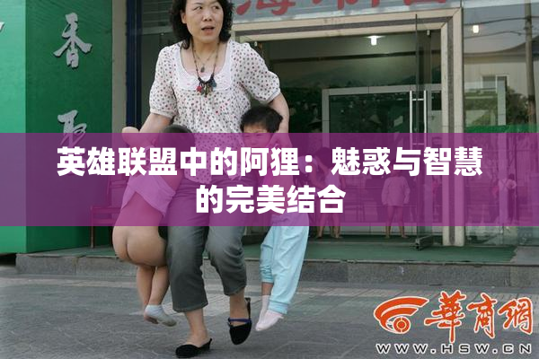 英雄联盟中的阿狸：魅惑与智慧的完美结合