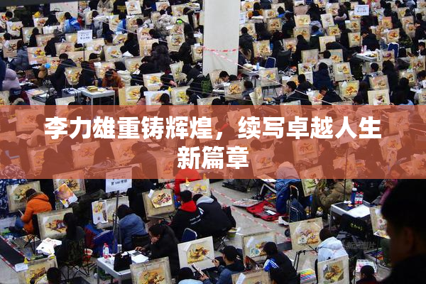 李力雄重铸辉煌，续写卓越人生新篇章