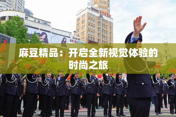 麻豆精品：开启全新视觉体验的时尚之旅