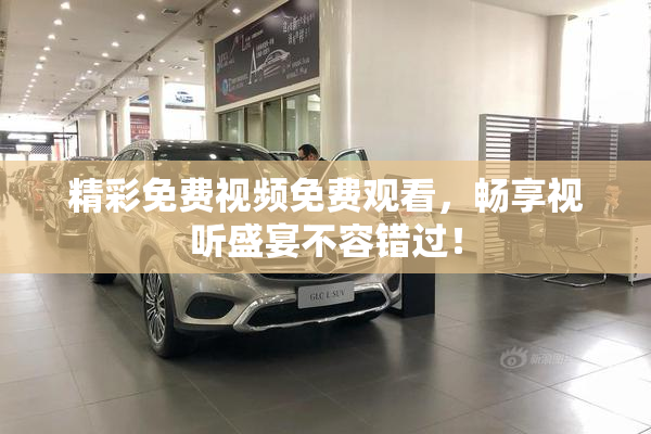 精彩免费视频免费观看，畅享视听盛宴不容错过！