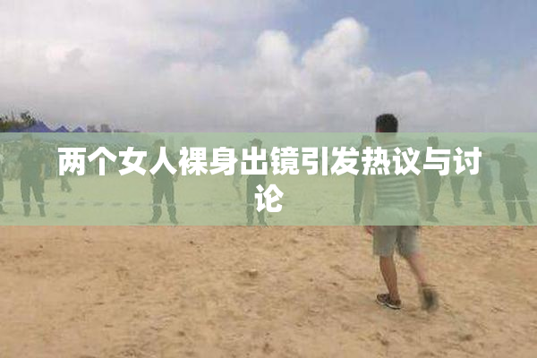两个女人裸身出镜引发热议与讨论