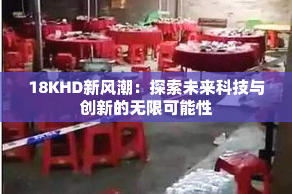 18KHD新风潮：探索未来科技与创新的无限可能性