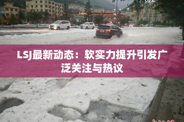 LSJ最新动态：软实力提升引发广泛关注与热议