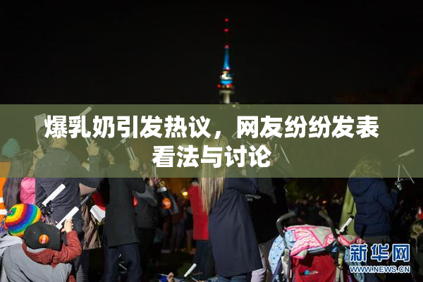 爆乳奶引发热议，网友纷纷发表看法与讨论