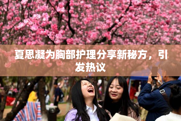夏思凝为胸部护理分享新秘方，引发热议