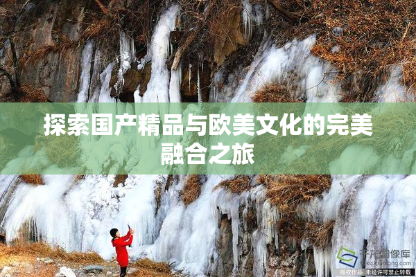 探索国产精品与欧美文化的完美融合之旅