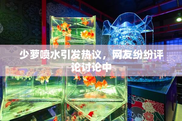 少萝喷水引发热议，网友纷纷评论讨论中