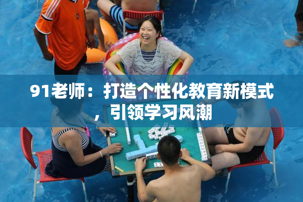 91老师：打造个性化教育新模式，引领学习风潮