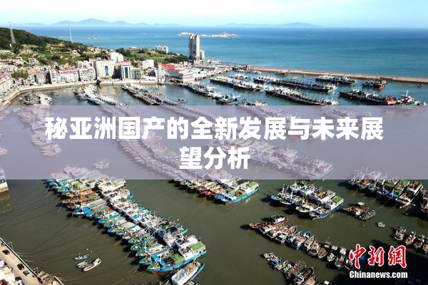 秘亚洲国产的全新发展与未来展望分析