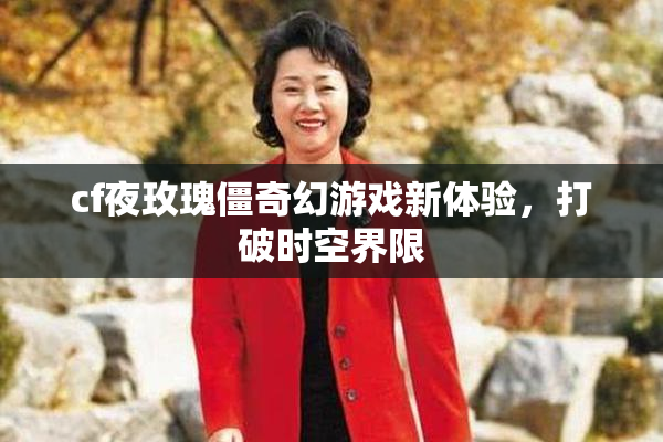 cf夜玫瑰僵奇幻游戏新体验，打破时空界限