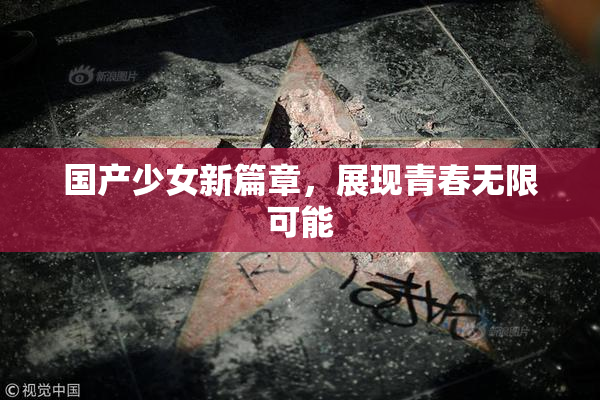国产少女新篇章，展现青春无限可能