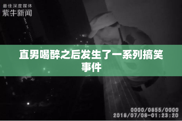 直男喝醉之后发生了一系列搞笑事件