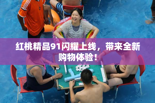 红桃精品91闪耀上线，带来全新购物体验！