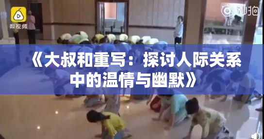 《大叔和重写：探讨人际关系中的温情与幽默》