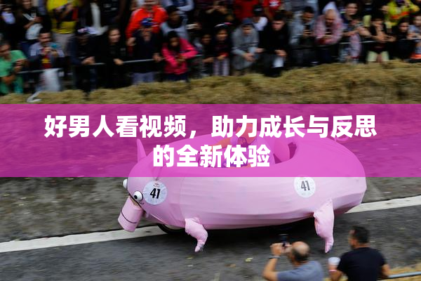 好男人看视频，助力成长与反思的全新体验