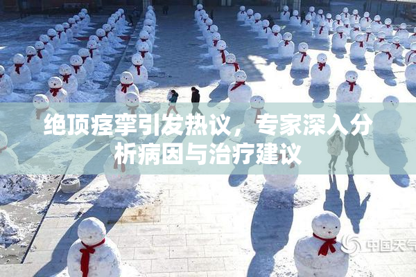 绝顶痉挛引发热议，专家深入分析病因与治疗建议