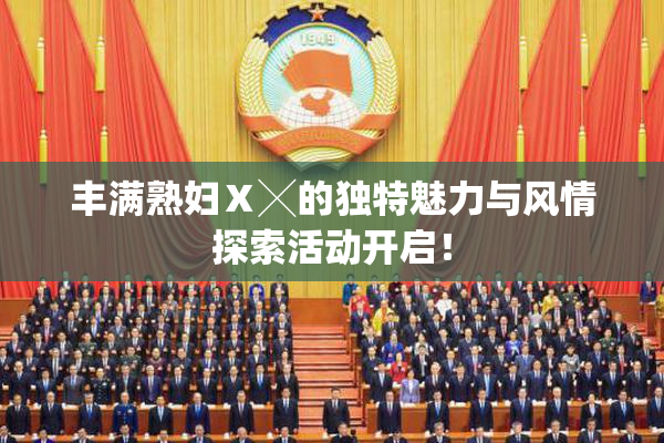 丰满熟妇Ⅹ╳的独特魅力与风情探索活动开启！