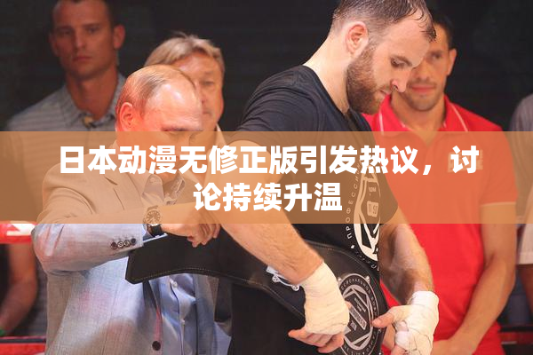 日本动漫无修正版引发热议，讨论持续升温