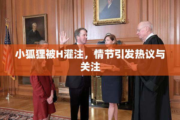 小狐狸被H灌注，情节引发热议与关注