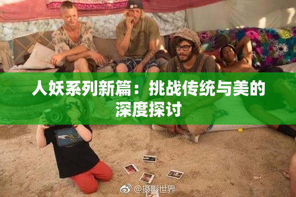 人妖系列新篇：挑战传统与美的深度探讨