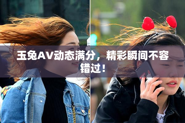 玉兔AV动态满分，精彩瞬间不容错过！
