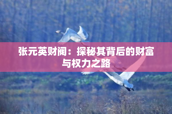 张元英财阀：探秘其背后的财富与权力之路