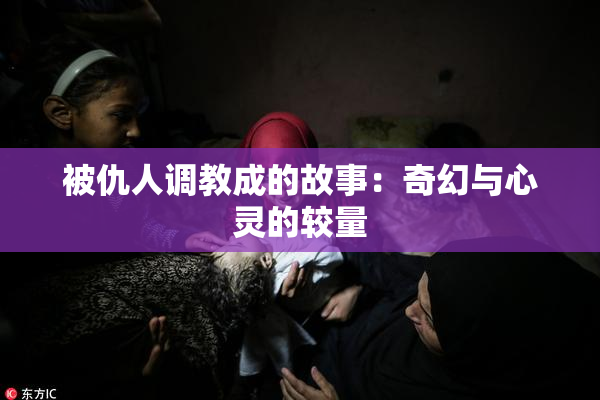被仇人调教成的故事：奇幻与心灵的较量