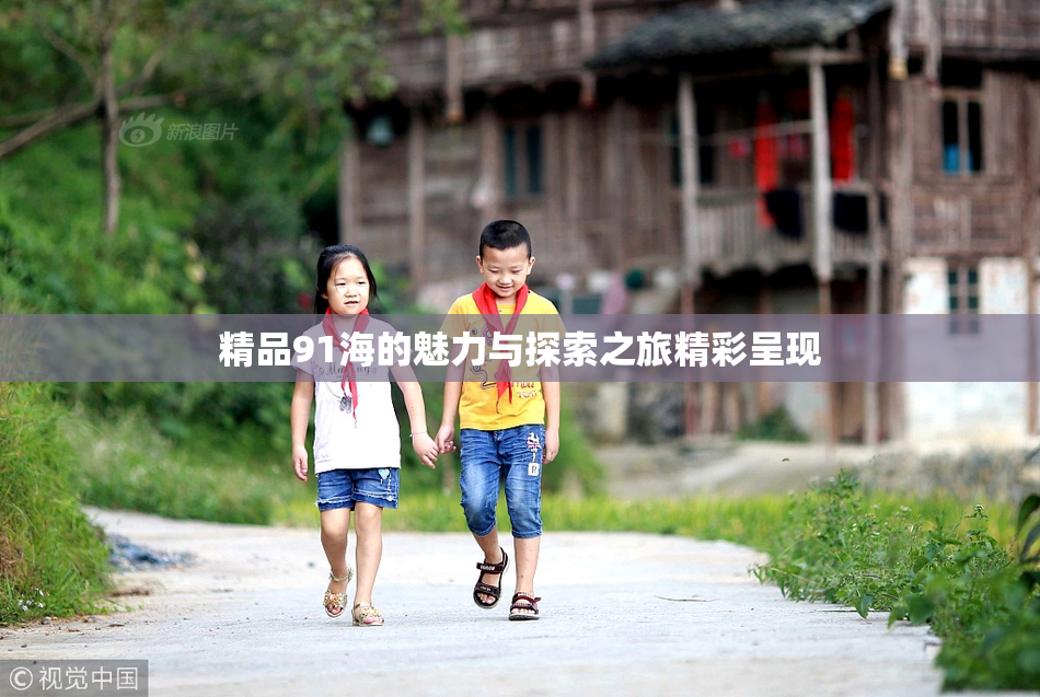 精品91海的魅力与探索之旅精彩呈现