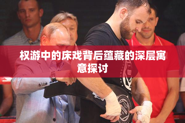 权游中的床戏背后蕴藏的深层寓意探讨