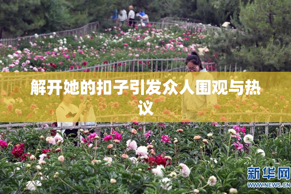 解开她的扣子引发众人围观与热议