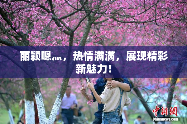 丽颖嗯灬，热情满满，展现精彩新魅力！