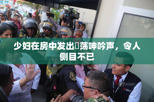 少妇在房中发出婬荡呻吟声，令人侧目不已