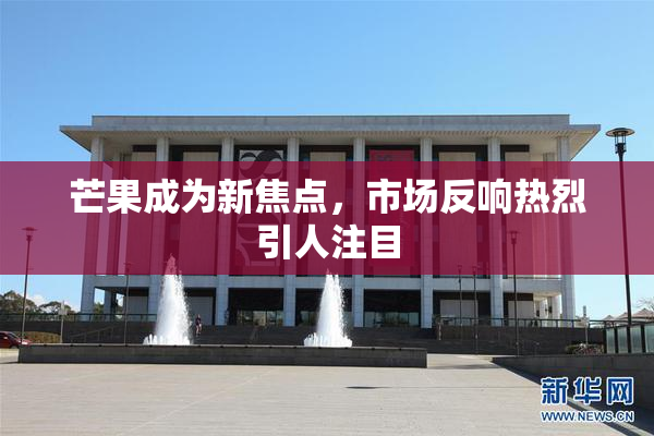 芒果成为新焦点，市场反响热烈引人注目