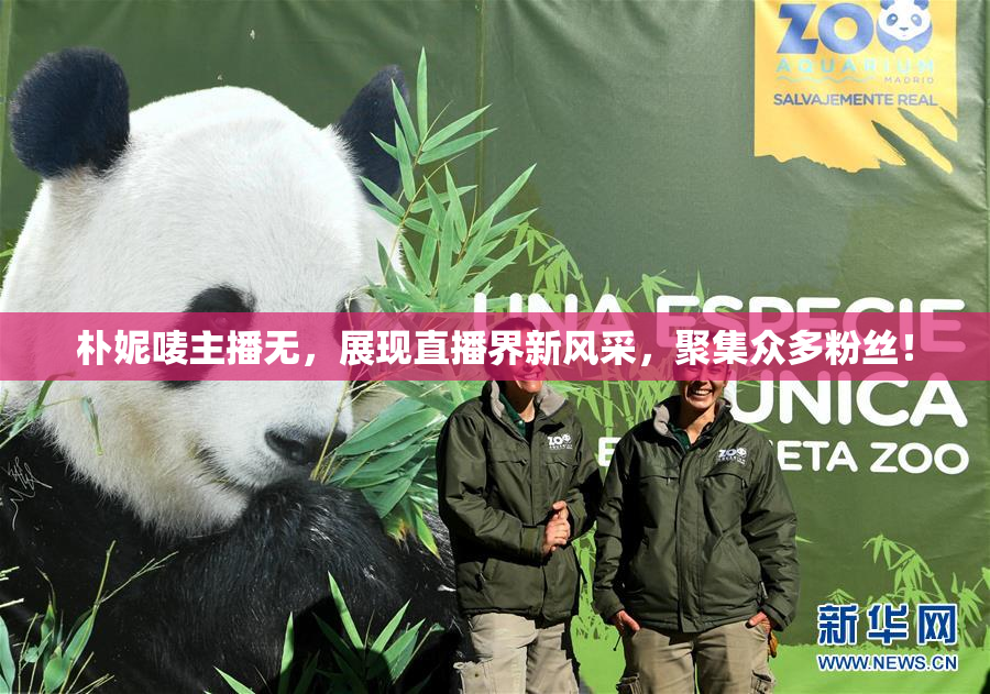 朴妮唛主播无，展现直播界新风采，聚集众多粉丝！