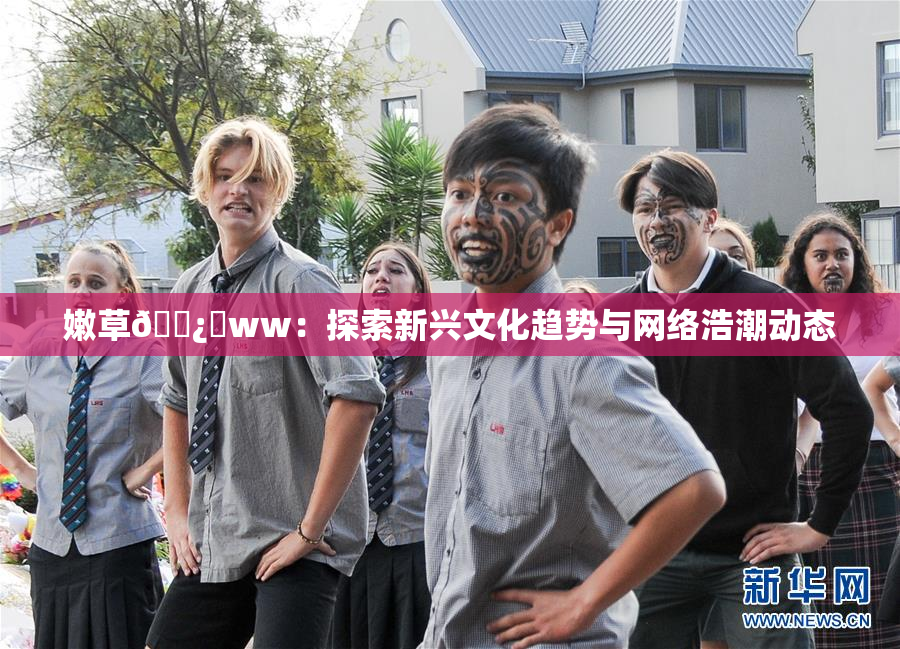 嫩草🌿‌ww：探索新兴文化趋势与网络浩潮动态
