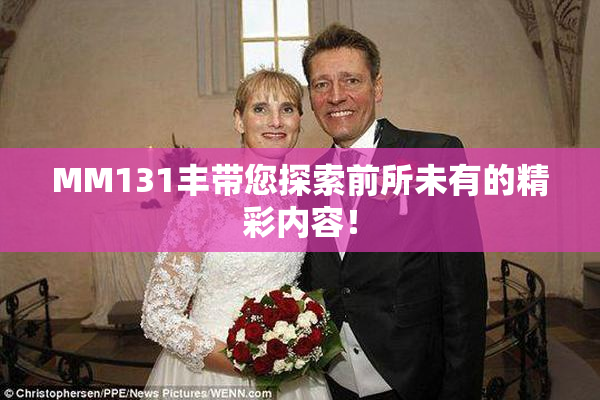 MM131丰带您探索前所未有的精彩内容！